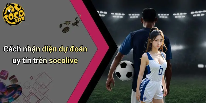Cách nhận diện dự đoán uy tín trên socolive
