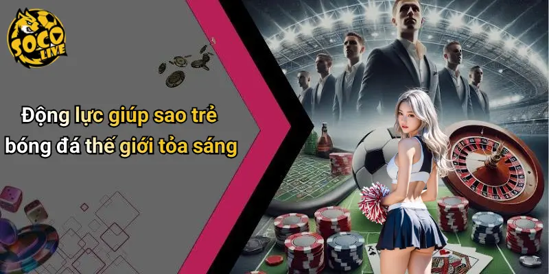 Động lực giúp sao trẻ bóng đá thế giới tỏa sáng