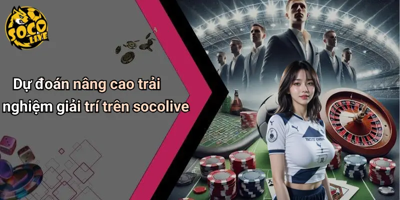 Dự đoán nâng cao trải nghiệm giải trí trên socolive