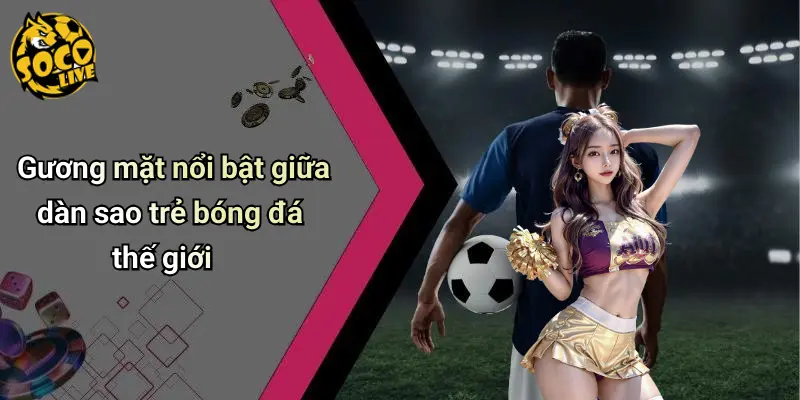 Gương mặt nổi bật giữa dàn sao trẻ bóng đá thế giới
