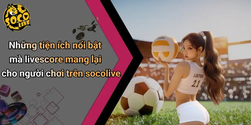 Những tiện ích nổi bật mà livescore mang lại cho người chơi trên socolive