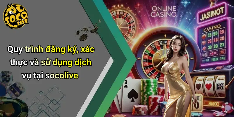 Quy trình đăng ký, xác thực và sử dụng dịch vụ tại socolive