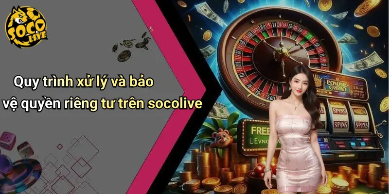 Quyền Riêng Tư 4 Quy trình xử lý và bảo vệ quyền riêng tư trên socolive