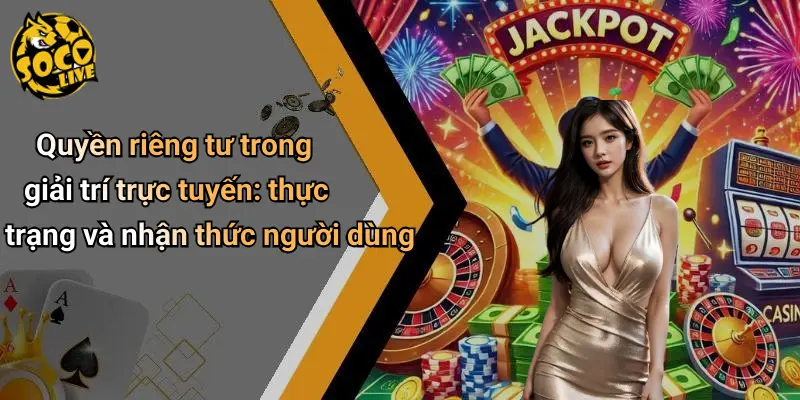 Quyền Riêng Tư 1 Quyền riêng tư trong giải trí trực tuyến: thực trạng và nhận thức người dùng