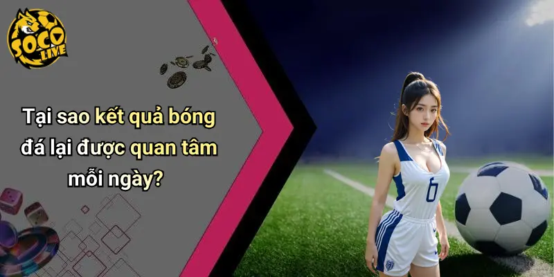 Tại sao kết quả bóng đá lại được quan tâm mỗi ngày?