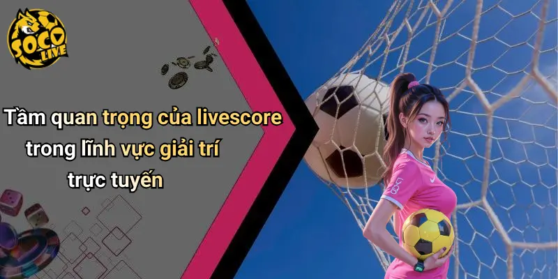 Tầm quan trọng của livescore trong lĩnh vực giải trí trực tuyến