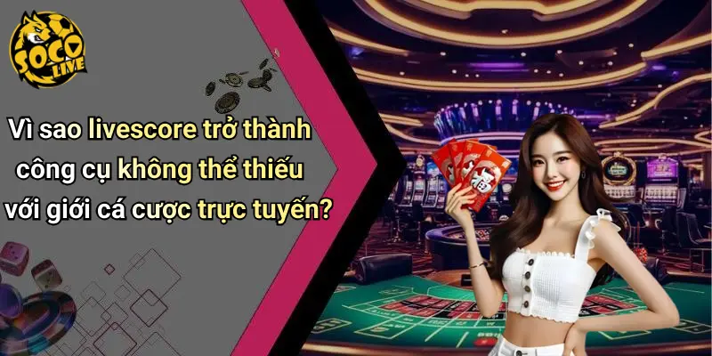 Vì sao livescore trở thành công cụ không thể thiếu với giới cá cược trực tuyến?